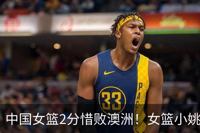 中国女篮2分惜败澳洲！女篮小姚明狂砍28+10+1+4，后卫线不及格，球迷：李梦张茹回归！