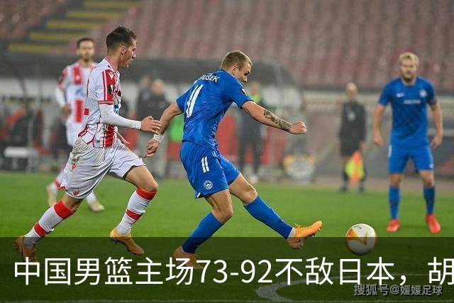 中国男篮主场73-92不敌日本，胡金秋砍下15分