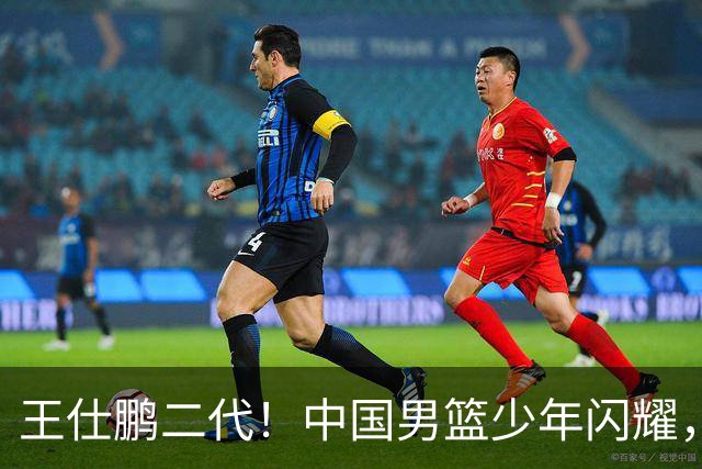 王仕鹏二代！中国男篮少年闪耀，场均5记三分，男篮后卫答案浮现
