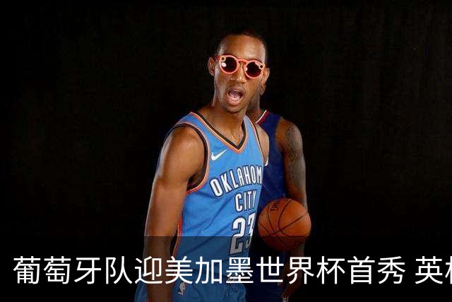 葡萄牙队迎美加墨世界杯首秀 英格兰对阵克罗地亚